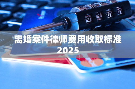 离婚案件律师费用收取标准2025