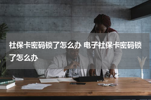 社保卡因输错3次密码被锁如何解锁 社保卡因输错3次密码被锁如何解锁