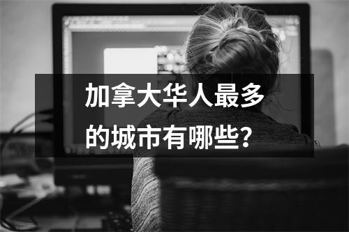 加拿大华人最多的城市有哪些？