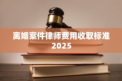 离婚案件律师费用收取标准2025