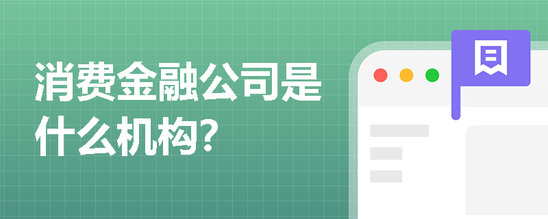 消费金融公司是什么意思？一文读懂，看完就明白它的作用和特点
