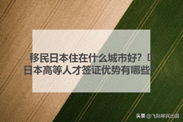 日本适合移居的城市_日本高等人才签证优势分析_日本移民居住城市推荐