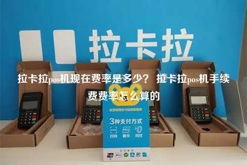 拉卡拉手续费收费标准是多少？从计算方式到常见问题，这篇攻略帮你弄明白