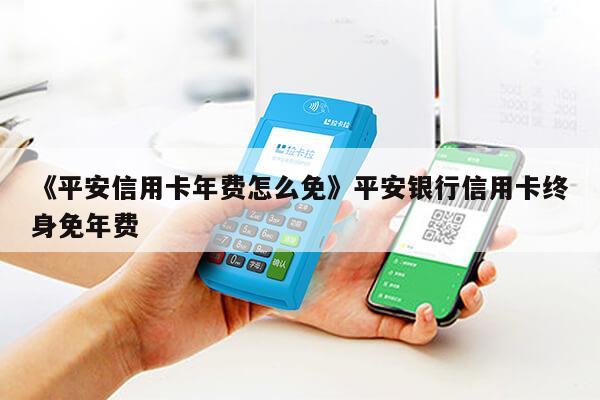 想知道平安信用卡年费怎么减免？看这篇全攻略就够了，超实用赶紧收藏