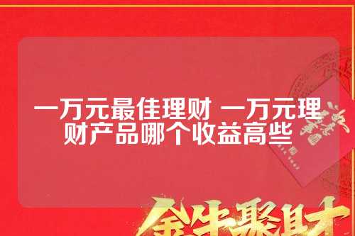 手里有一万元怎么理财最划算避开误区的实战方法教学 手里有一万元怎么理财最划算避开误区的实战方法教学
