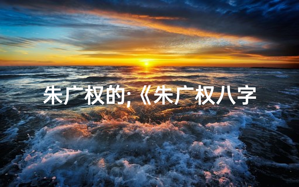朱广权的;《朱广权八字命理揭秘：命运轨迹深度解析》