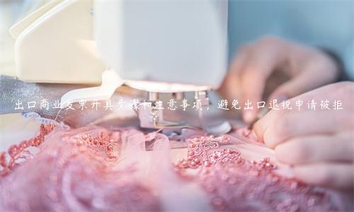 出口商业发票开具步骤和注意事项，避免出口退税申请被拒