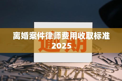 离婚案件律师费用收取标准2025