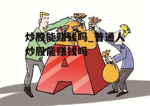 炒股票真的能赚到钱吗？普通人有机会吗？想知道答案看这里，实用技巧助你入门盈利