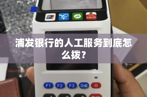 浦发银行人工服务电话号码是多少怎么快速接通？超全攻略奉上看完就能搞定